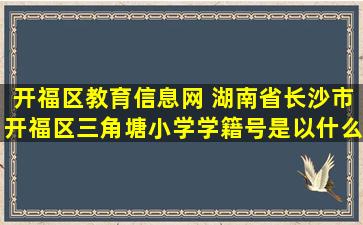 开福区教育信息网 湖南*沙市开福区三角塘小学学籍号是以什么字母开头